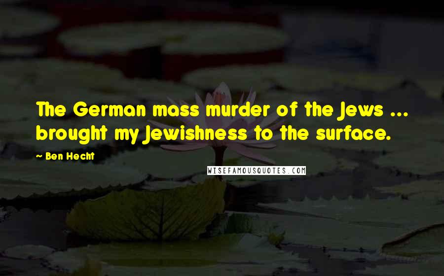 Ben Hecht Quotes: The German mass murder of the Jews ... brought my Jewishness to the surface.