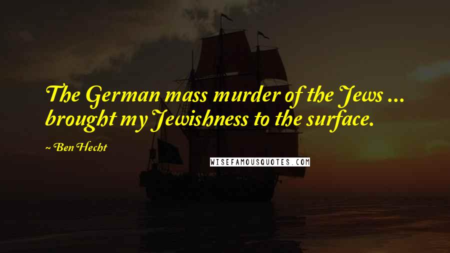 Ben Hecht Quotes: The German mass murder of the Jews ... brought my Jewishness to the surface.