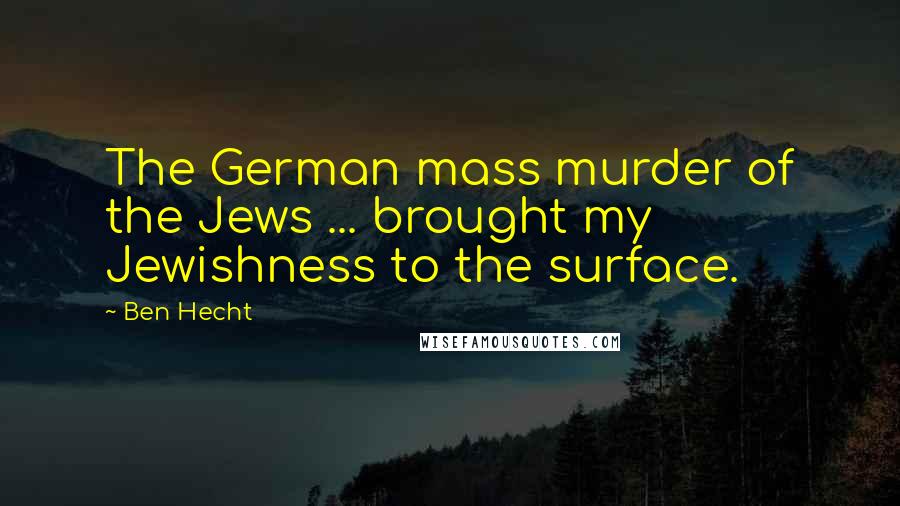 Ben Hecht Quotes: The German mass murder of the Jews ... brought my Jewishness to the surface.