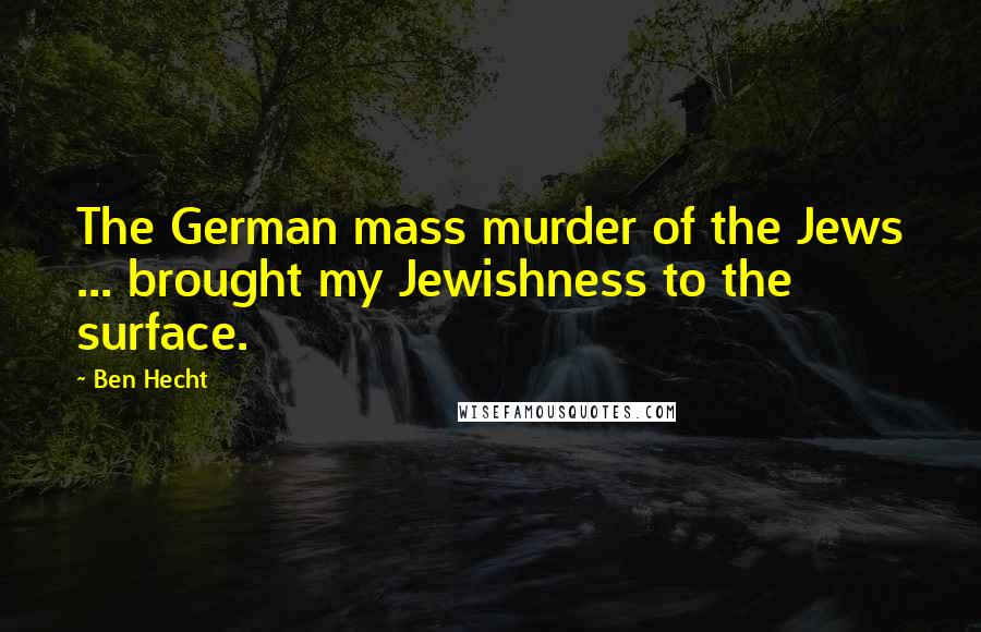 Ben Hecht Quotes: The German mass murder of the Jews ... brought my Jewishness to the surface.