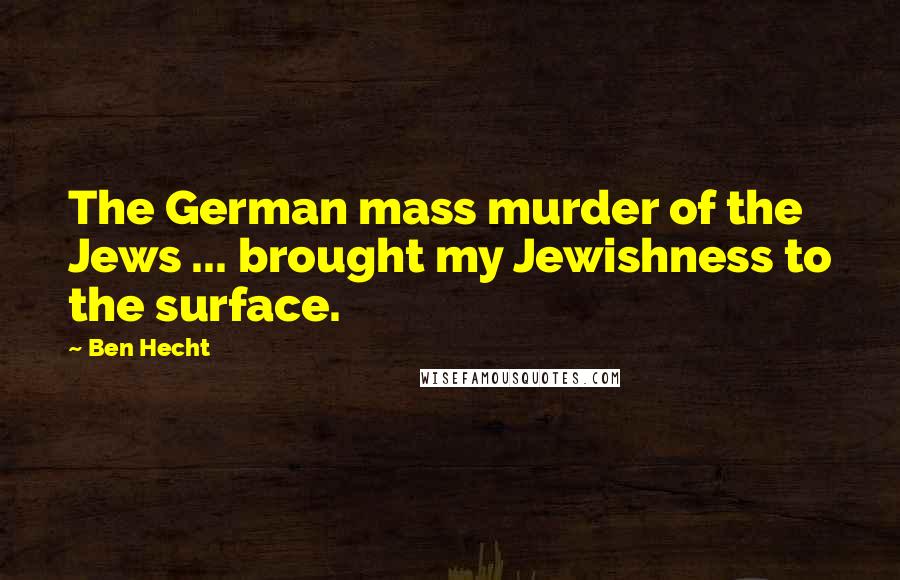 Ben Hecht Quotes: The German mass murder of the Jews ... brought my Jewishness to the surface.
