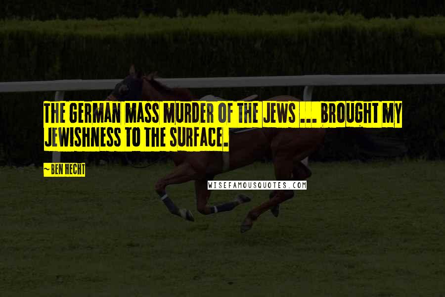 Ben Hecht Quotes: The German mass murder of the Jews ... brought my Jewishness to the surface.