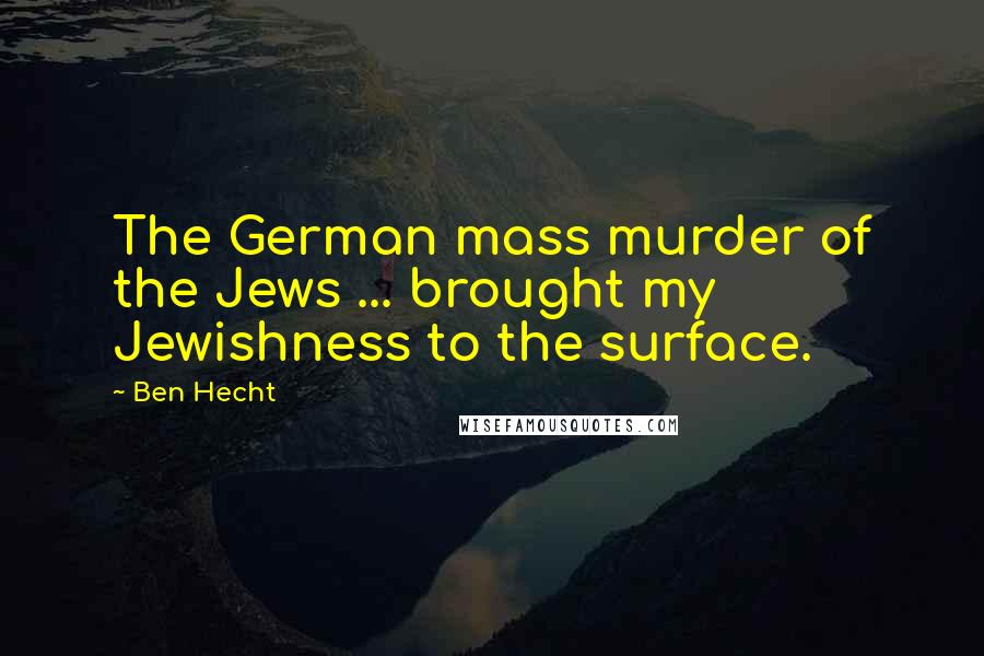 Ben Hecht Quotes: The German mass murder of the Jews ... brought my Jewishness to the surface.