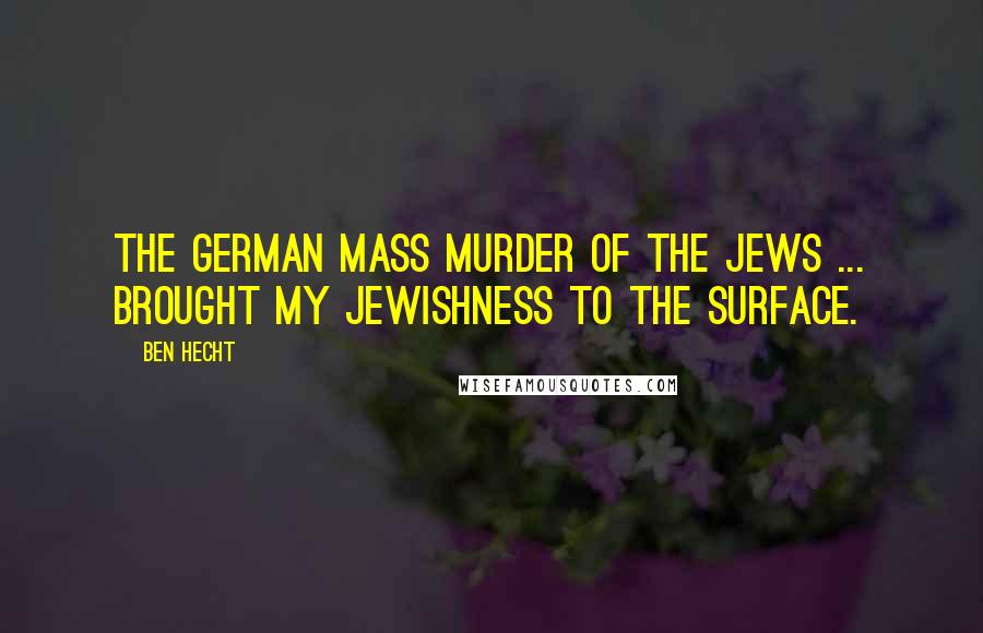 Ben Hecht Quotes: The German mass murder of the Jews ... brought my Jewishness to the surface.