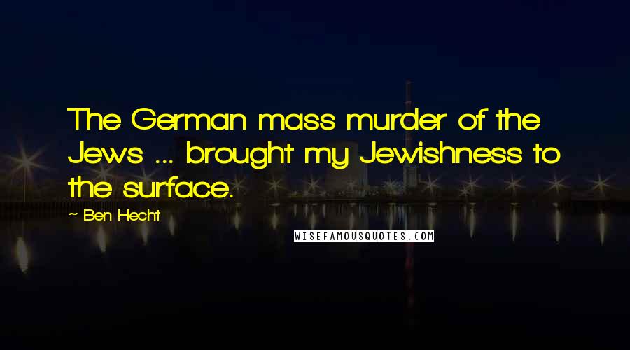 Ben Hecht Quotes: The German mass murder of the Jews ... brought my Jewishness to the surface.