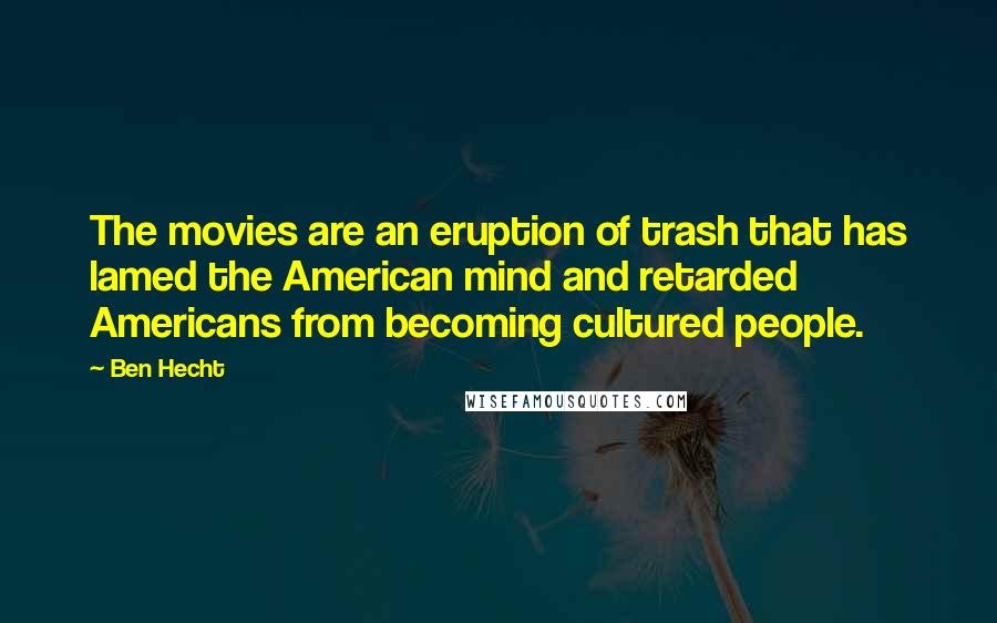 Ben Hecht Quotes: The movies are an eruption of trash that has lamed the American mind and retarded Americans from becoming cultured people.