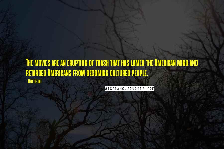 Ben Hecht Quotes: The movies are an eruption of trash that has lamed the American mind and retarded Americans from becoming cultured people.