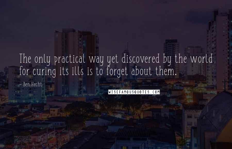 Ben Hecht Quotes: The only practical way yet discovered by the world for curing its ills is to forget about them.