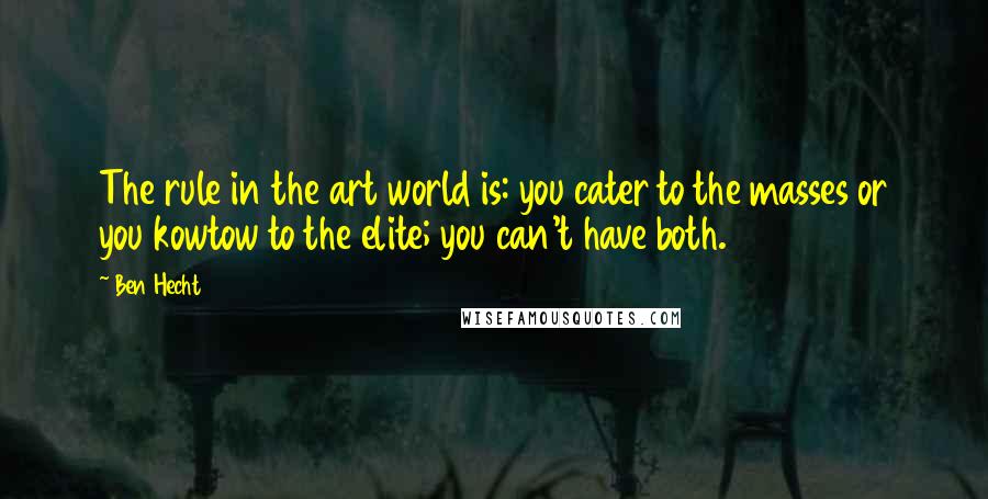 Ben Hecht Quotes: The rule in the art world is: you cater to the masses or you kowtow to the elite; you can't have both.