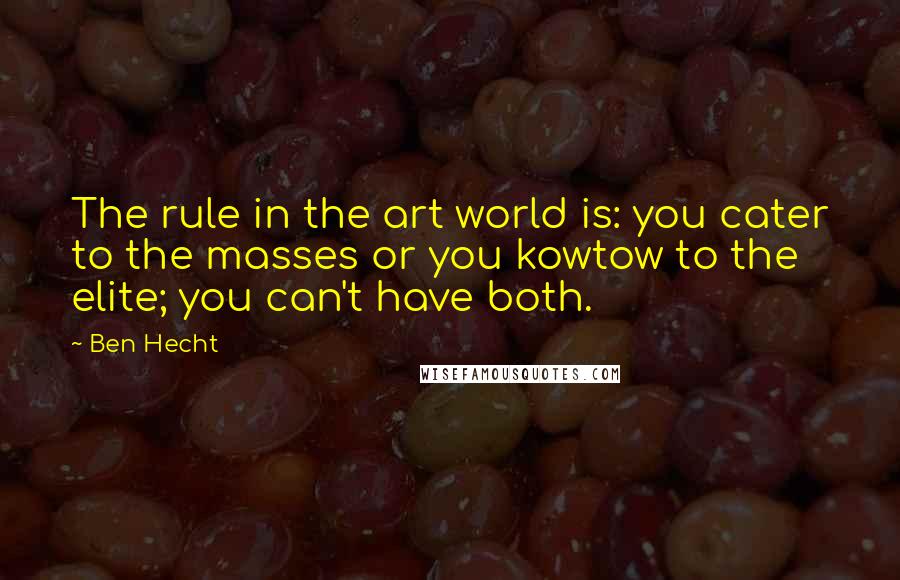 Ben Hecht Quotes: The rule in the art world is: you cater to the masses or you kowtow to the elite; you can't have both.