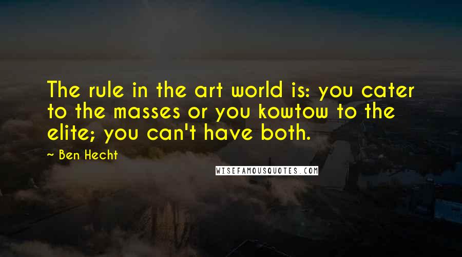 Ben Hecht Quotes: The rule in the art world is: you cater to the masses or you kowtow to the elite; you can't have both.