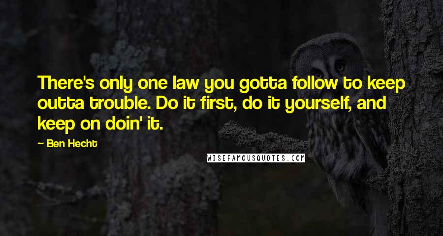 Ben Hecht Quotes: There's only one law you gotta follow to keep outta trouble. Do it first, do it yourself, and keep on doin' it.