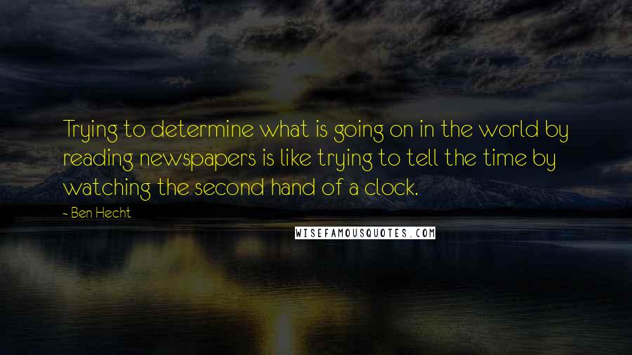 Ben Hecht Quotes: Trying to determine what is going on in the world by reading newspapers is like trying to tell the time by watching the second hand of a clock.