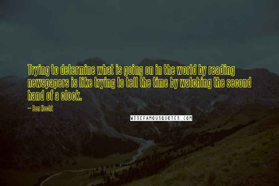 Ben Hecht Quotes: Trying to determine what is going on in the world by reading newspapers is like trying to tell the time by watching the second hand of a clock.