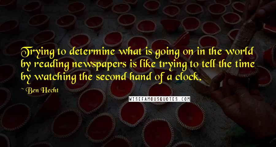 Ben Hecht Quotes: Trying to determine what is going on in the world by reading newspapers is like trying to tell the time by watching the second hand of a clock.