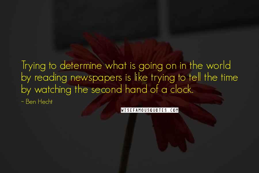 Ben Hecht Quotes: Trying to determine what is going on in the world by reading newspapers is like trying to tell the time by watching the second hand of a clock.