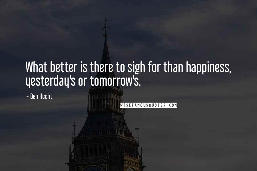 Ben Hecht Quotes: What better is there to sigh for than happiness, yesterday's or tomorrow's.