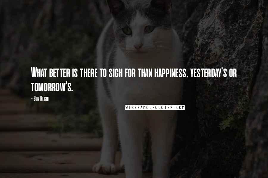 Ben Hecht Quotes: What better is there to sigh for than happiness, yesterday's or tomorrow's.