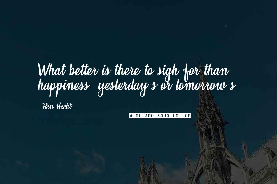 Ben Hecht Quotes: What better is there to sigh for than happiness, yesterday's or tomorrow's.