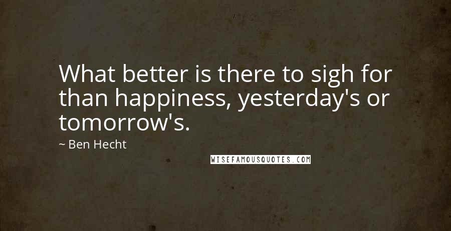 Ben Hecht Quotes: What better is there to sigh for than happiness, yesterday's or tomorrow's.