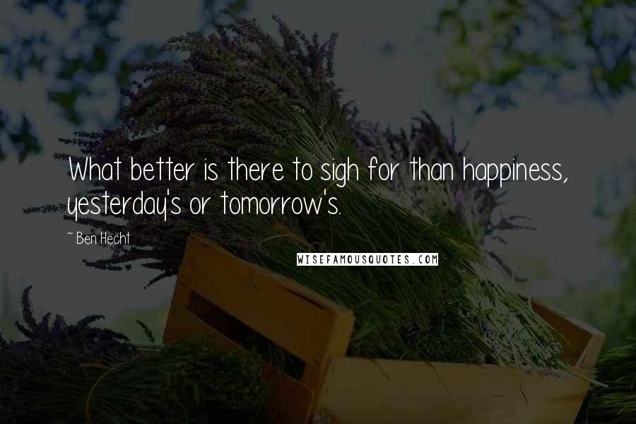 Ben Hecht Quotes: What better is there to sigh for than happiness, yesterday's or tomorrow's.