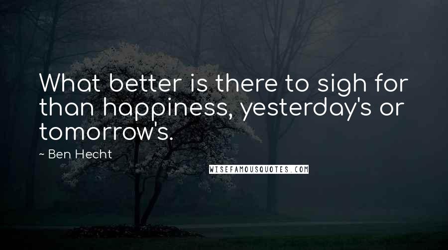 Ben Hecht Quotes: What better is there to sigh for than happiness, yesterday's or tomorrow's.