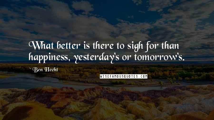 Ben Hecht Quotes: What better is there to sigh for than happiness, yesterday's or tomorrow's.