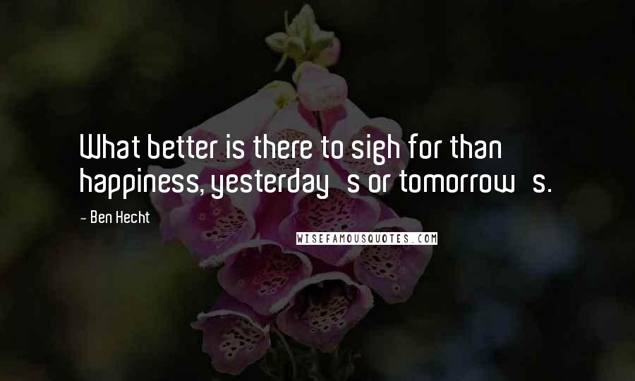 Ben Hecht Quotes: What better is there to sigh for than happiness, yesterday's or tomorrow's.