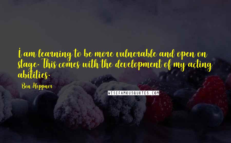 Ben Heppner Quotes: I am learning to be more vulnerable and open on stage. This comes with the development of my acting abilities.