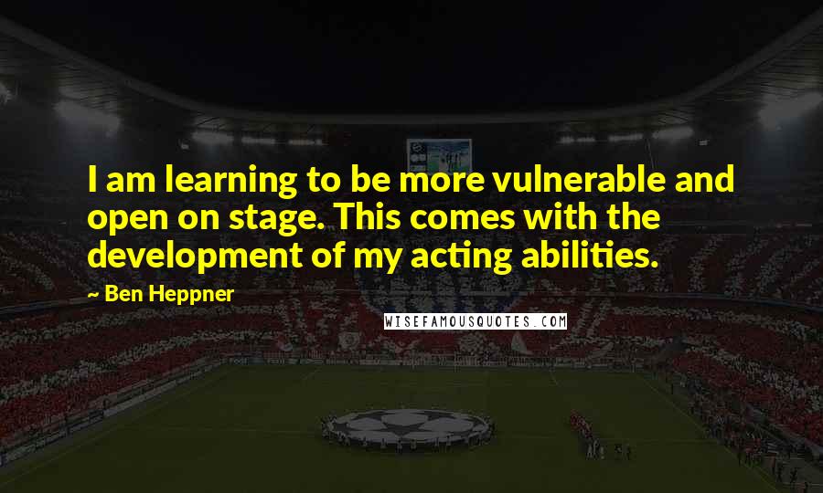 Ben Heppner Quotes: I am learning to be more vulnerable and open on stage. This comes with the development of my acting abilities.