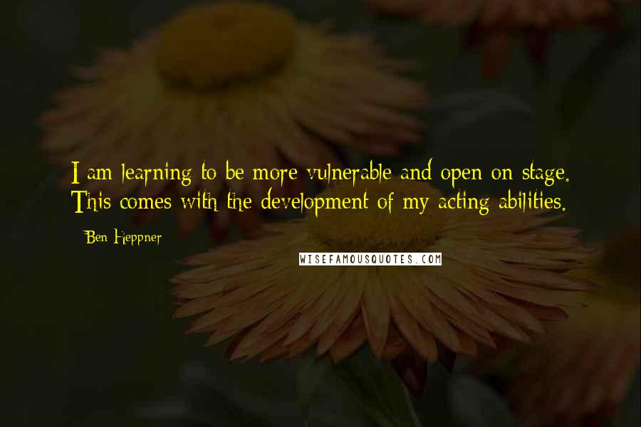 Ben Heppner Quotes: I am learning to be more vulnerable and open on stage. This comes with the development of my acting abilities.