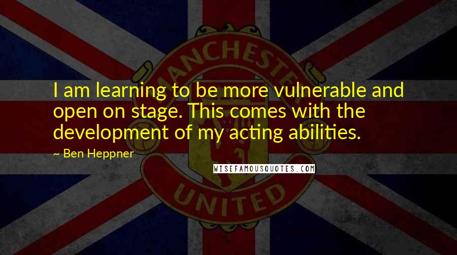 Ben Heppner Quotes: I am learning to be more vulnerable and open on stage. This comes with the development of my acting abilities.