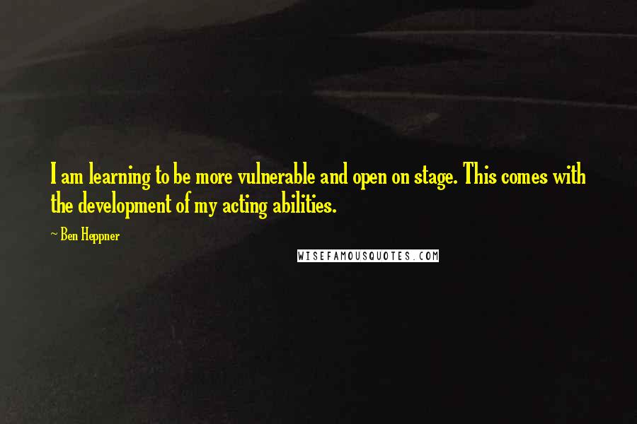 Ben Heppner Quotes: I am learning to be more vulnerable and open on stage. This comes with the development of my acting abilities.