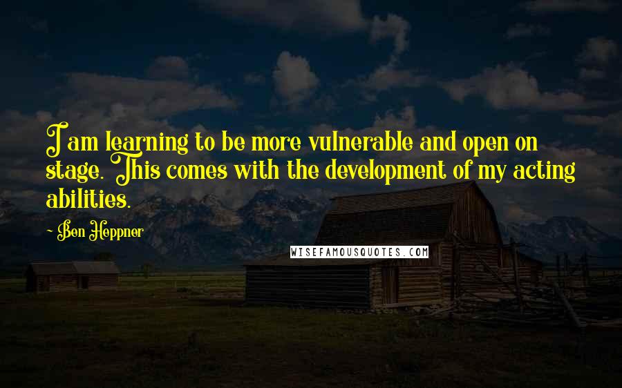 Ben Heppner Quotes: I am learning to be more vulnerable and open on stage. This comes with the development of my acting abilities.