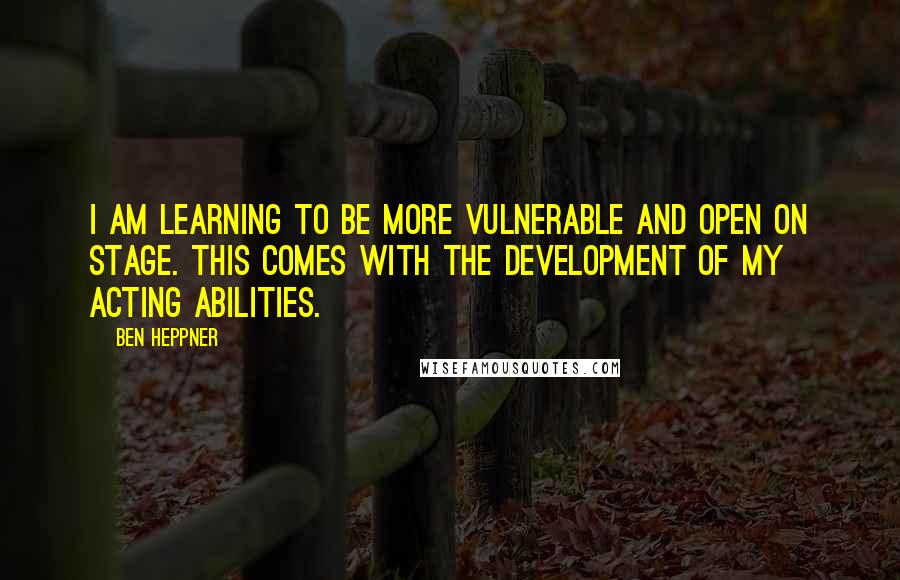 Ben Heppner Quotes: I am learning to be more vulnerable and open on stage. This comes with the development of my acting abilities.