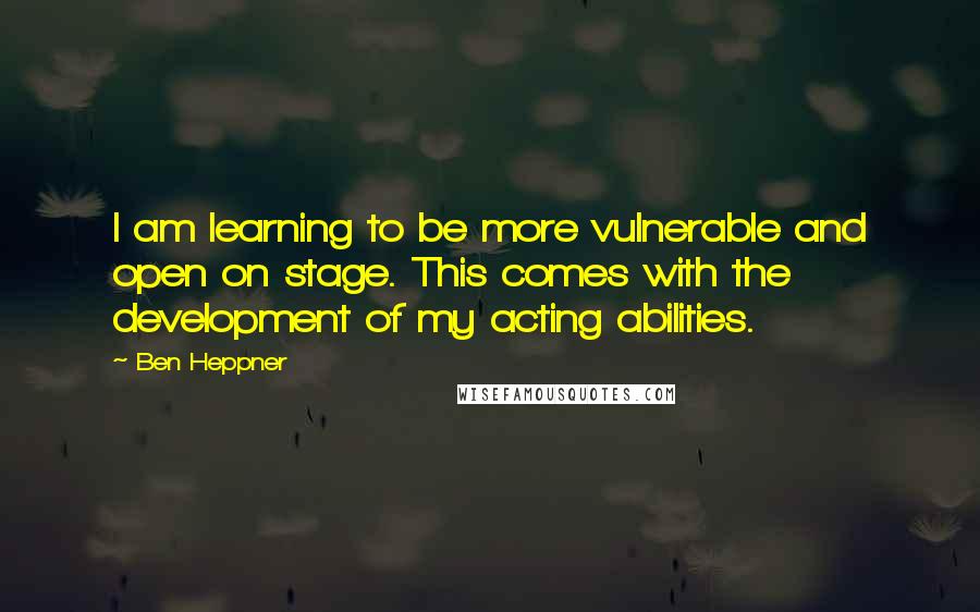 Ben Heppner Quotes: I am learning to be more vulnerable and open on stage. This comes with the development of my acting abilities.