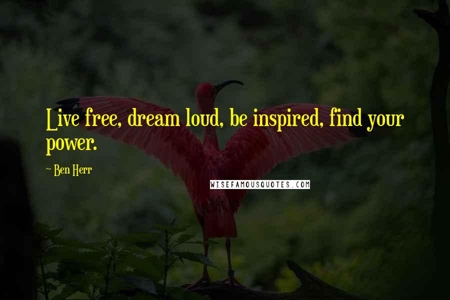 Ben Herr Quotes: Live free, dream loud, be inspired, find your power.