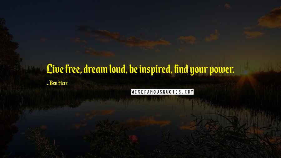 Ben Herr Quotes: Live free, dream loud, be inspired, find your power.