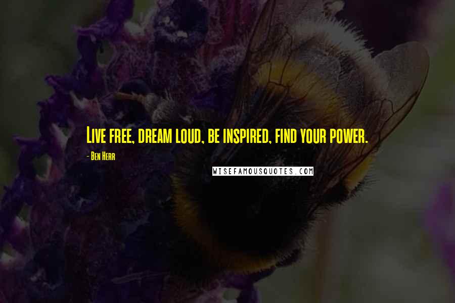 Ben Herr Quotes: Live free, dream loud, be inspired, find your power.