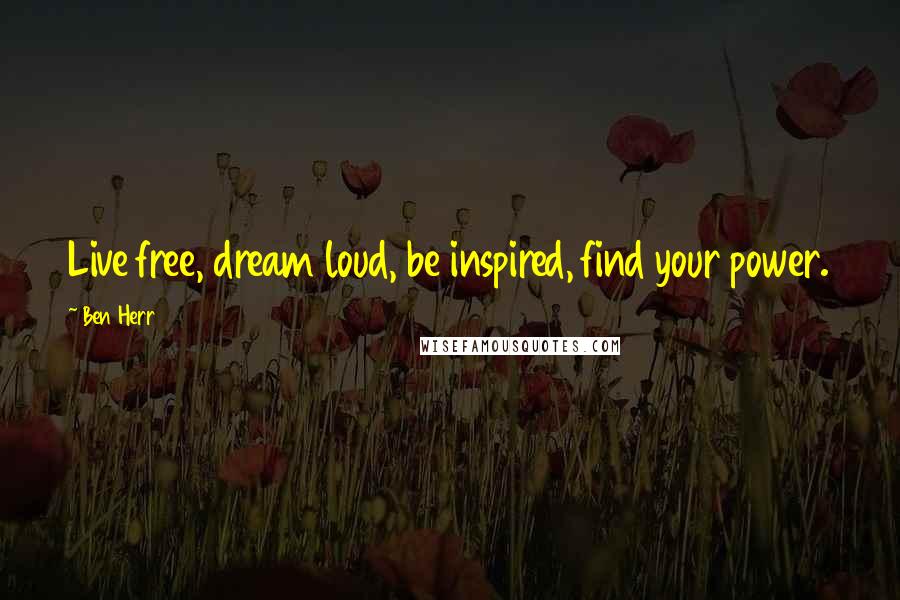 Ben Herr Quotes: Live free, dream loud, be inspired, find your power.