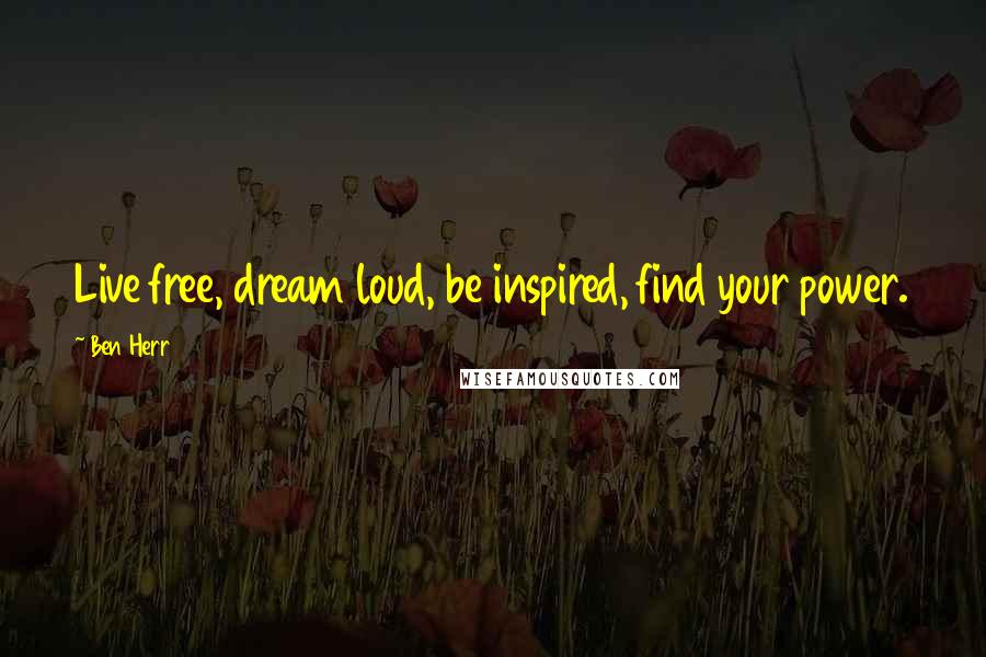 Ben Herr Quotes: Live free, dream loud, be inspired, find your power.