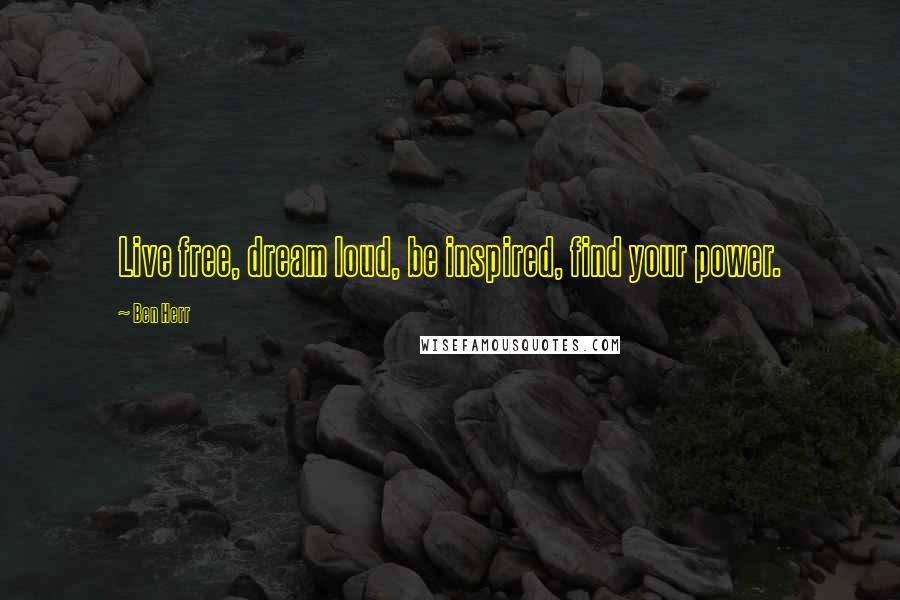 Ben Herr Quotes: Live free, dream loud, be inspired, find your power.