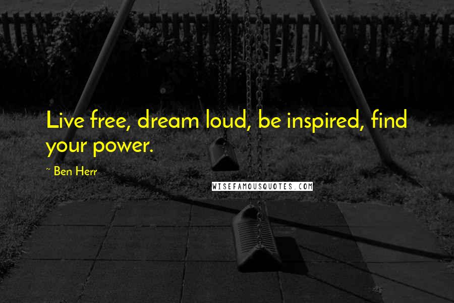 Ben Herr Quotes: Live free, dream loud, be inspired, find your power.