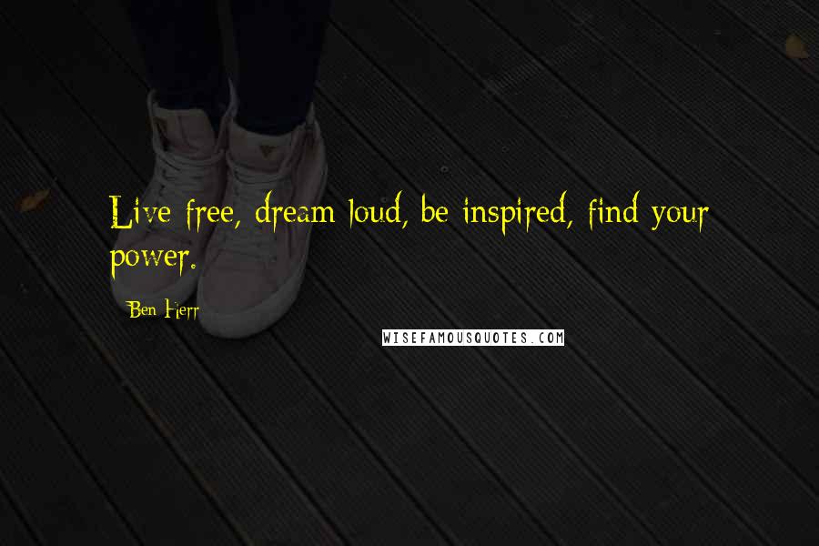 Ben Herr Quotes: Live free, dream loud, be inspired, find your power.