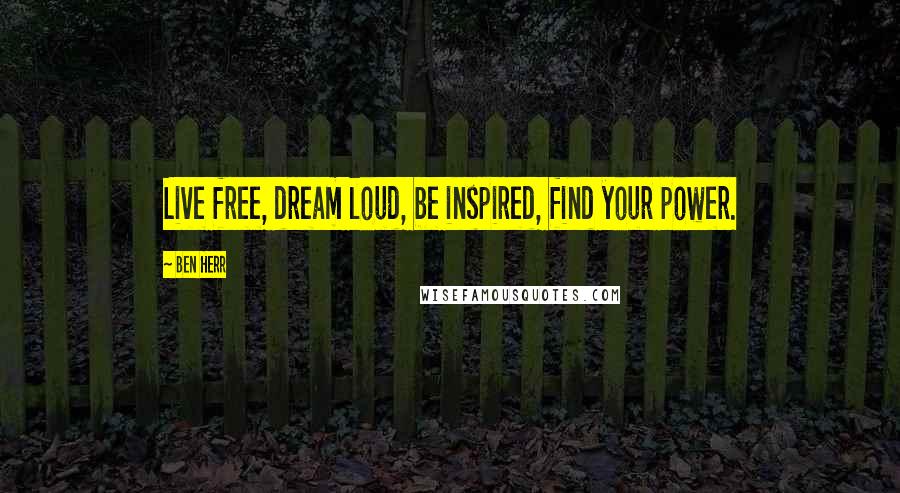 Ben Herr Quotes: Live free, dream loud, be inspired, find your power.