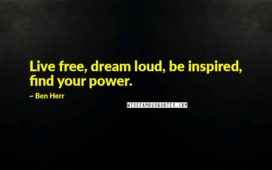 Ben Herr Quotes: Live free, dream loud, be inspired, find your power.