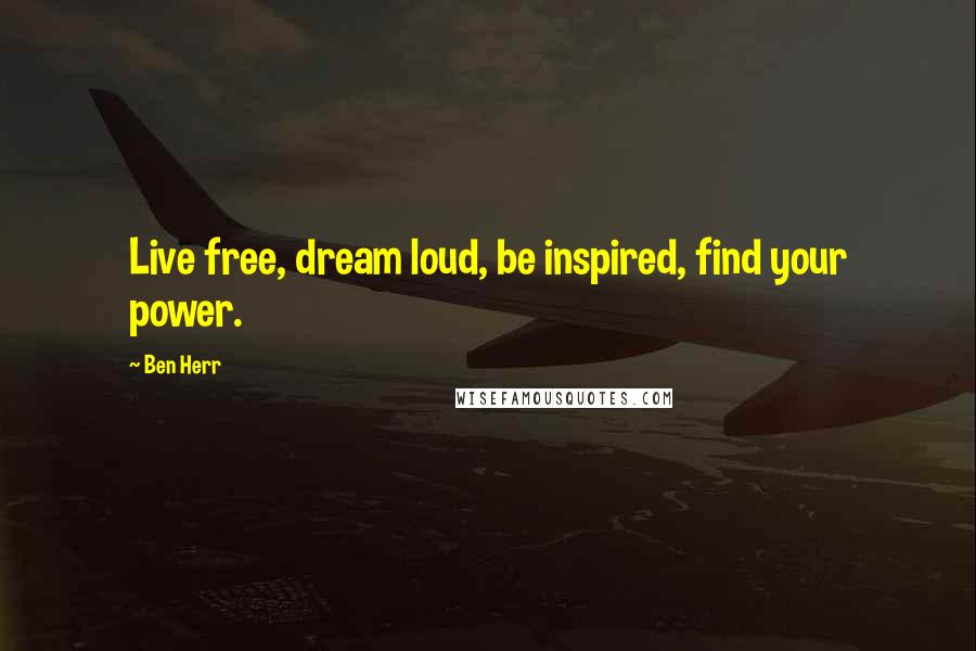 Ben Herr Quotes: Live free, dream loud, be inspired, find your power.