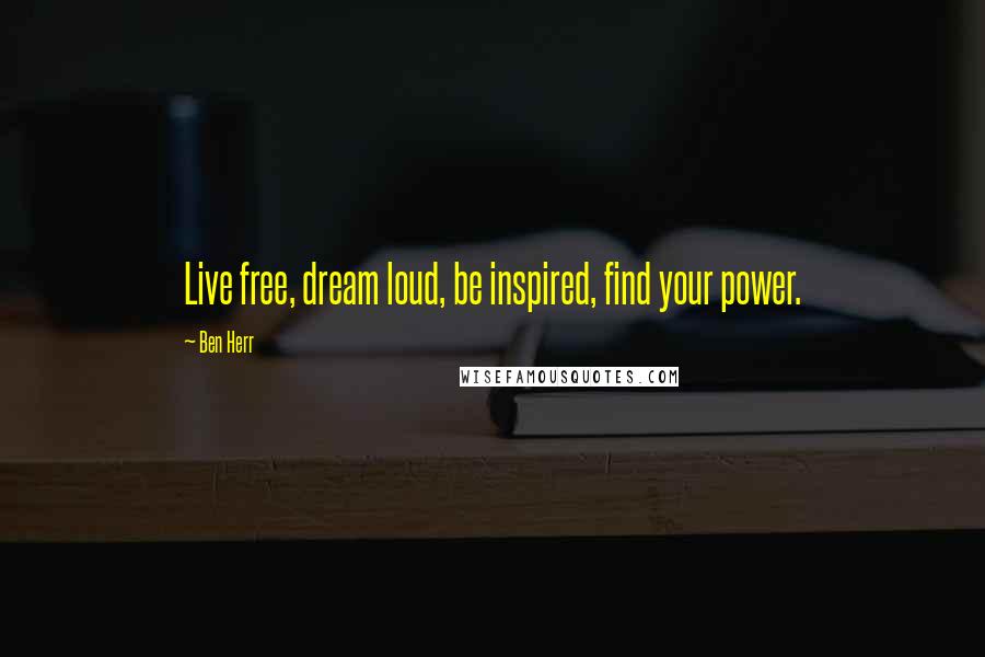 Ben Herr Quotes: Live free, dream loud, be inspired, find your power.