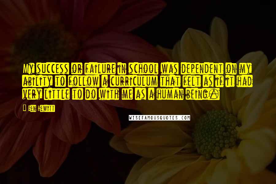 Ben Hewitt Quotes: My success or failure in school was dependent on my ability to follow a curriculum that felt as if it had very little to do with me as a human being.