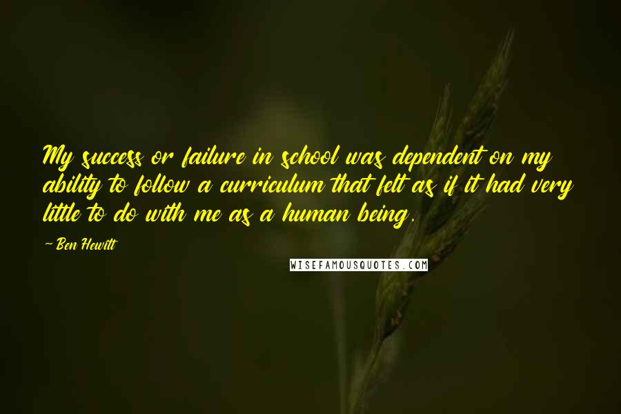 Ben Hewitt Quotes: My success or failure in school was dependent on my ability to follow a curriculum that felt as if it had very little to do with me as a human being.